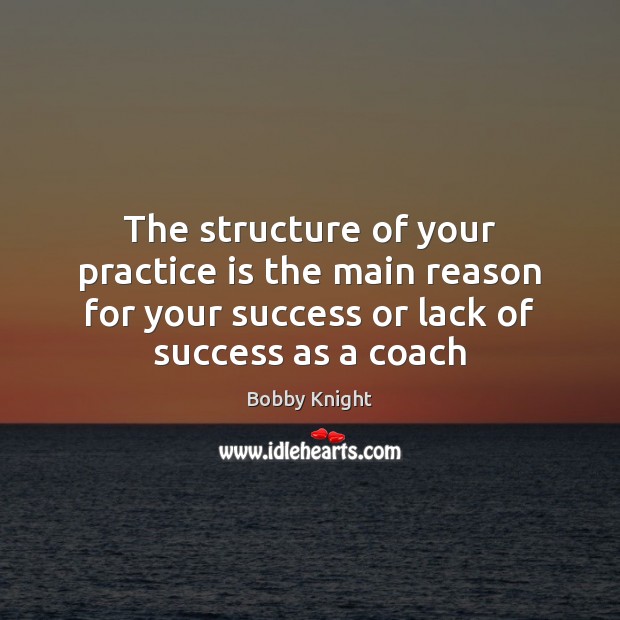 The structure of your practice is the main reason for your success Bobby Knight Picture Quote