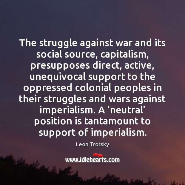 The struggle against war and its social source, capitalism, presupposes direct, active, Leon Trotsky Picture Quote