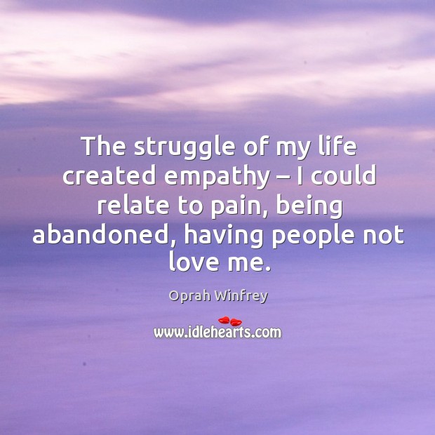 The struggle of my life created empathy – I could relate to pain, being abandoned, having people not love me. 