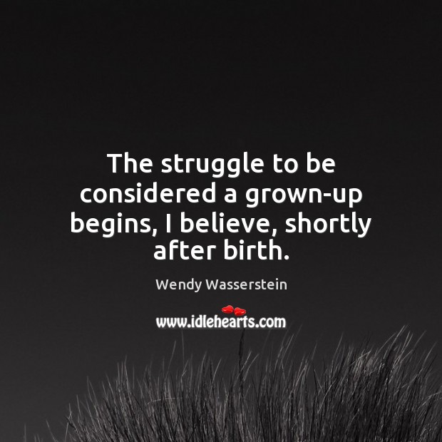 The struggle to be considered a grown-up begins, I believe, shortly after birth. Wendy Wasserstein Picture Quote