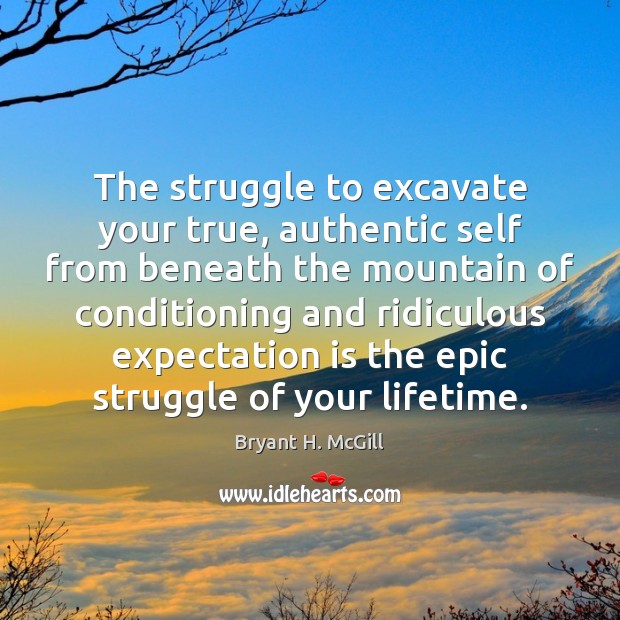 The struggle to excavate your true, authentic self from beneath the mountain Bryant H. McGill Picture Quote
