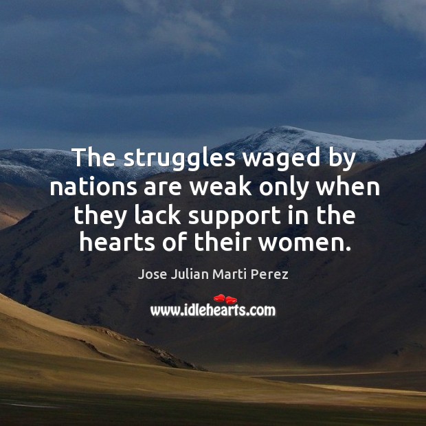 The struggles waged by nations are weak only when they lack support in the hearts of their women. Jose Julian Marti Perez Picture Quote