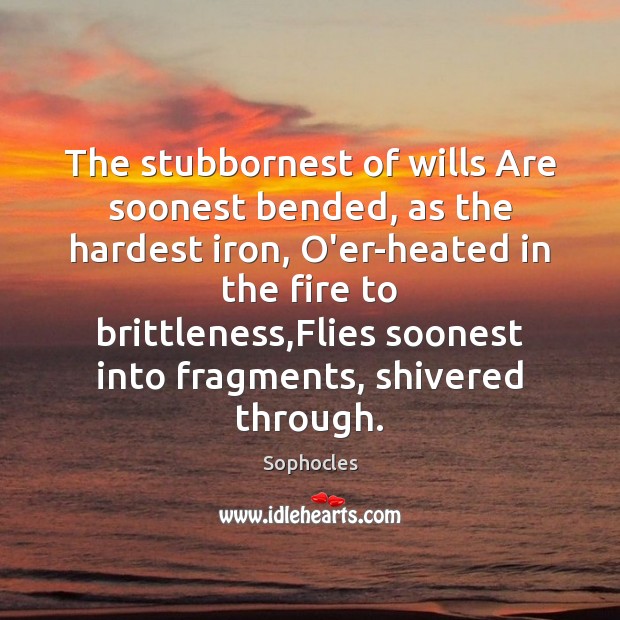 The stubbornest of wills Are soonest bended, as the hardest iron, O’er-heated Sophocles Picture Quote