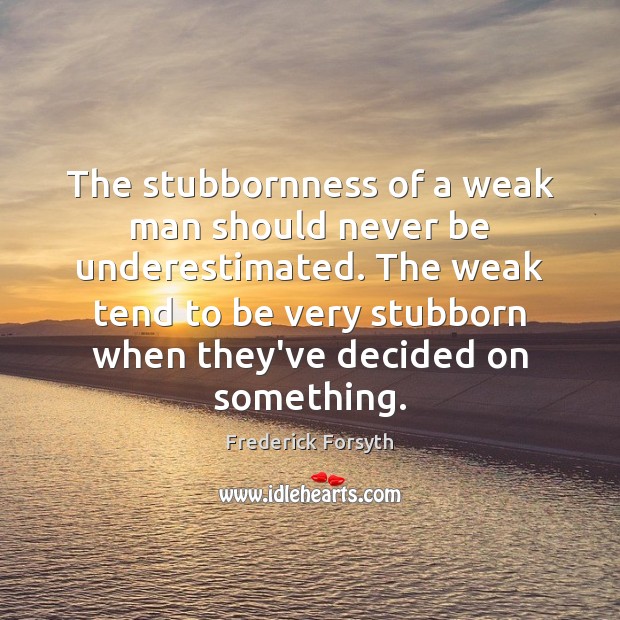 The stubbornness of a weak man should never be underestimated. The weak Frederick Forsyth Picture Quote