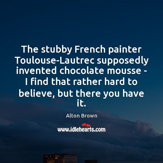 The stubby French painter Toulouse-Lautrec supposedly invented chocolate mousse – I find Alton Brown Picture Quote