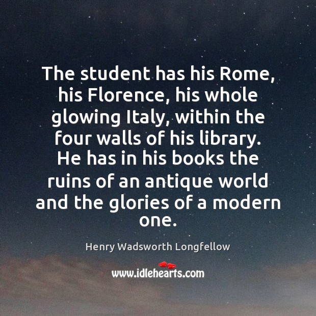 The student has his Rome, his Florence, his whole glowing Italy, within Henry Wadsworth Longfellow Picture Quote