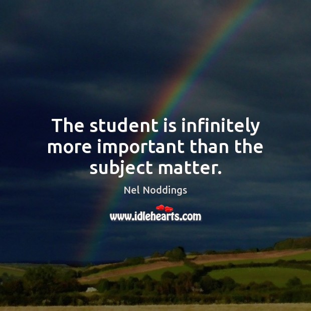 The student is infinitely more important than the subject matter. Nel Noddings Picture Quote