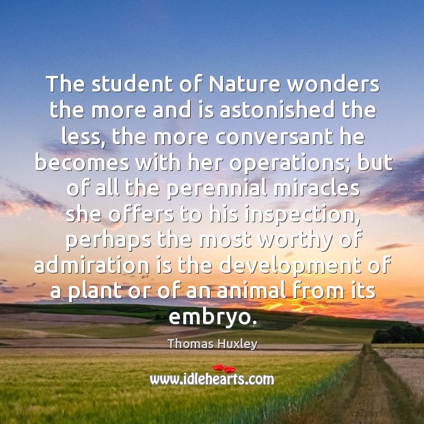 The student of Nature wonders the more and is astonished the less, 