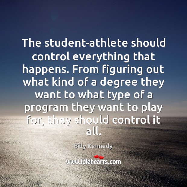 The student-athlete should control everything that happens. From figuring out what kind Billy Kennedy Picture Quote