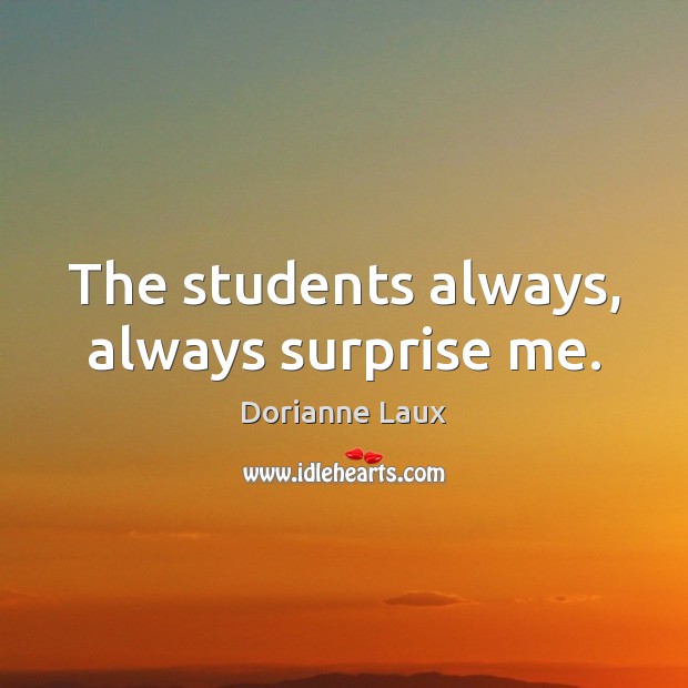 The students always, always surprise me. Dorianne Laux Picture Quote