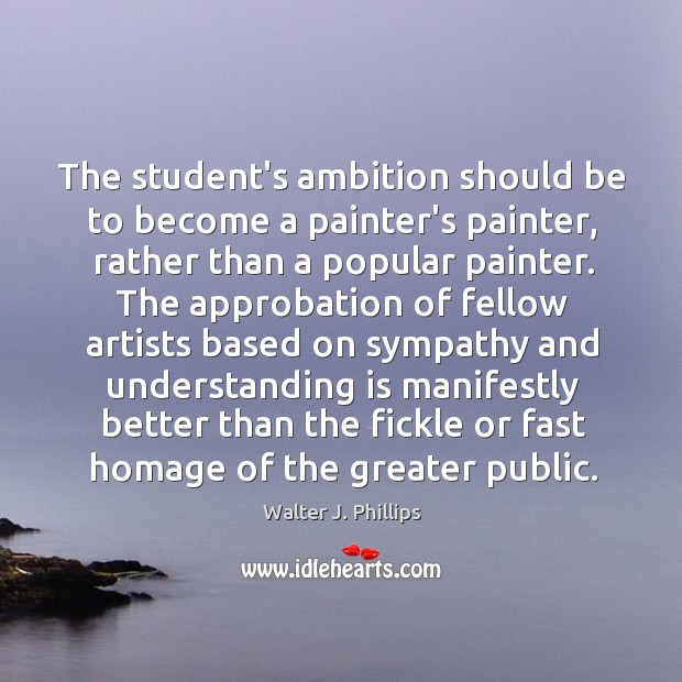 The student’s ambition should be to become a painter’s painter, rather than Walter J. Phillips Picture Quote