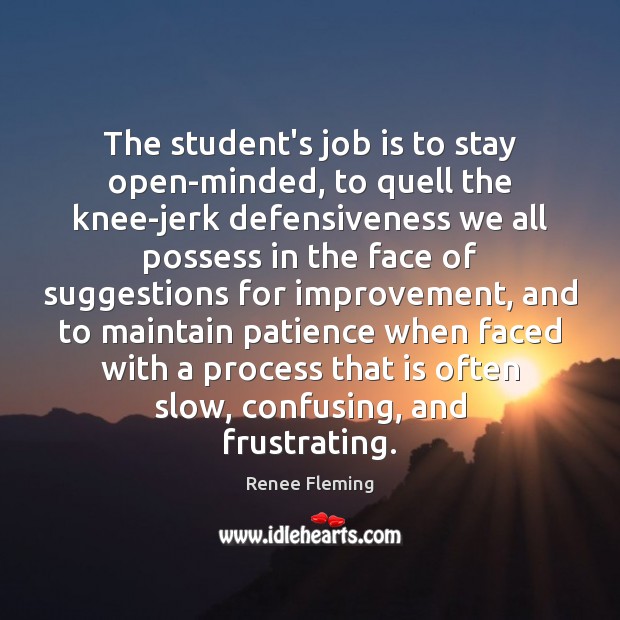 The student’s job is to stay open-minded, to quell the knee-jerk defensiveness Renee Fleming Picture Quote
