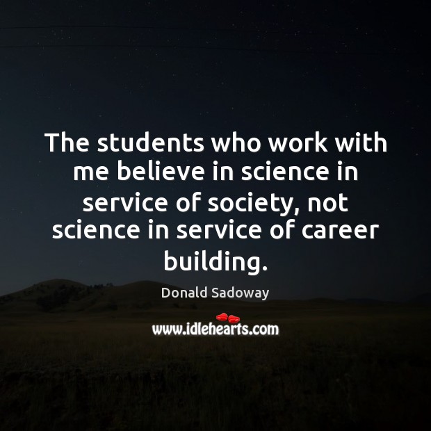 The students who work with me believe in science in service of Donald Sadoway Picture Quote