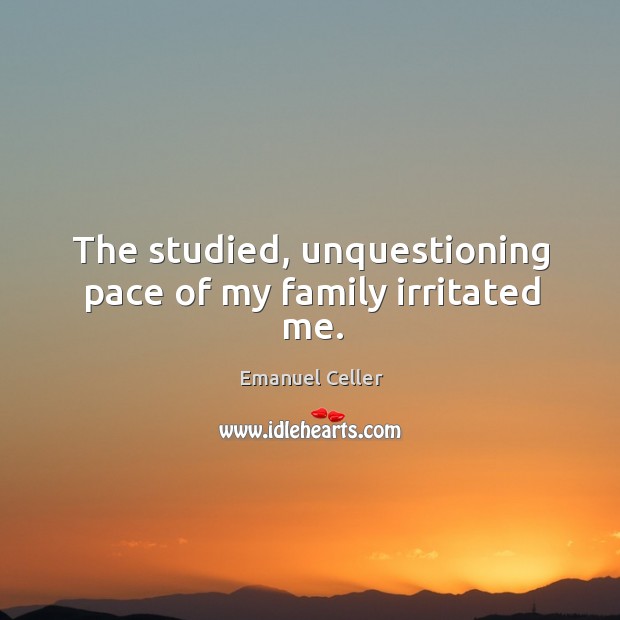 The studied, unquestioning pace of my family irritated me. Emanuel Celler Picture Quote