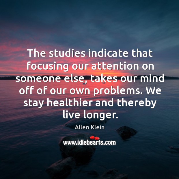 The studies indicate that focusing our attention on someone else Allen Klein Picture Quote