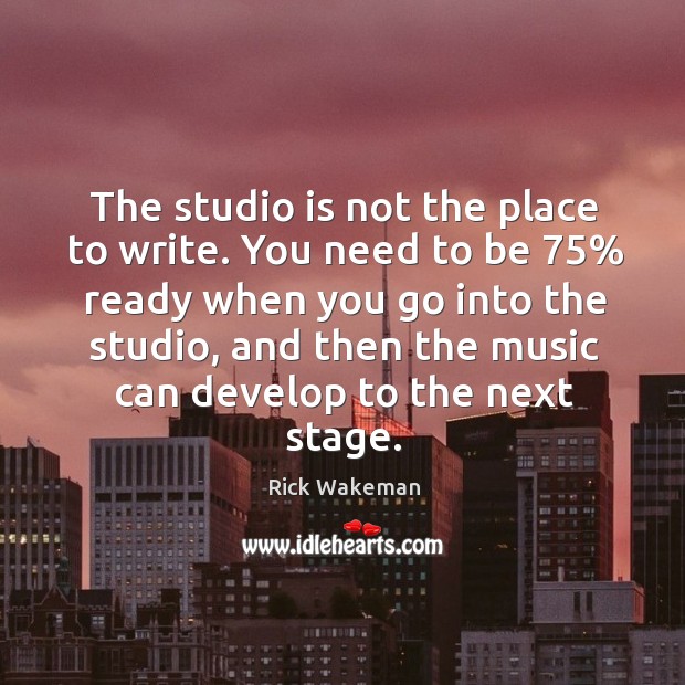 The studio is not the place to write. You need to be 75% ready when you go into the studio Rick Wakeman Picture Quote
