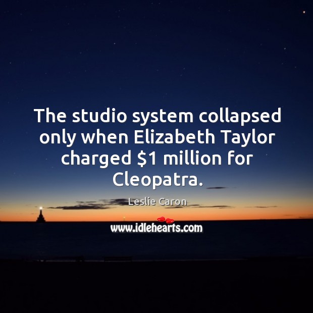The studio system collapsed only when elizabeth taylor charged $1 million for cleopatra. Leslie Caron Picture Quote