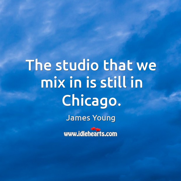 The studio that we mix in is still in chicago. Image