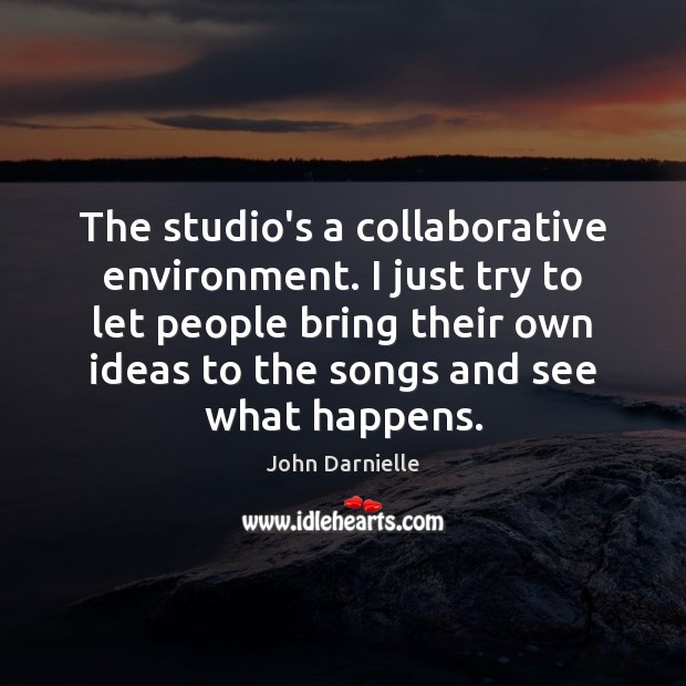 The studio’s a collaborative environment. I just try to let people bring Image