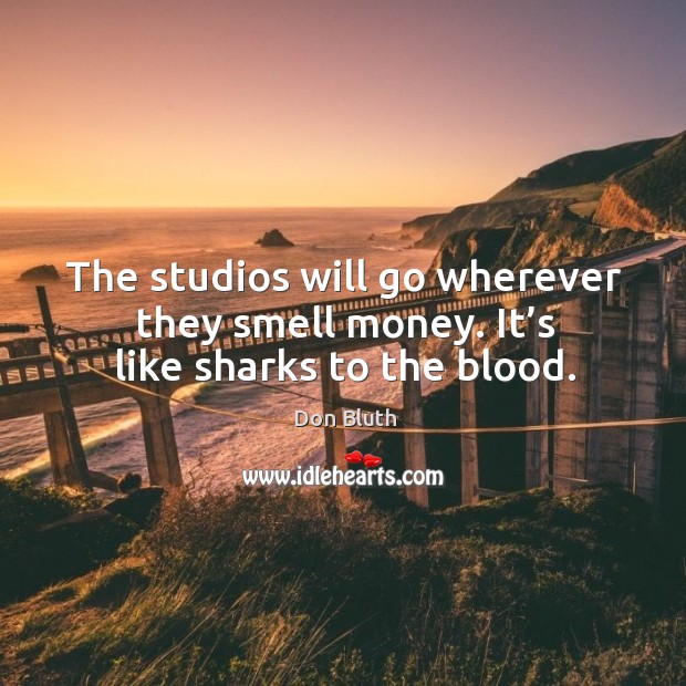 The studios will go wherever they smell money. It’s like sharks to the blood. Don Bluth Picture Quote