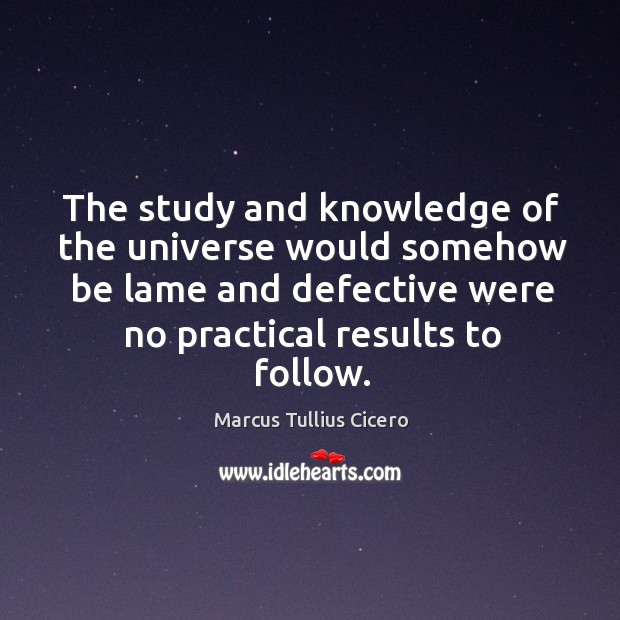 The study and knowledge of the universe would somehow be lame and defective were no practical results to follow. Marcus Tullius Cicero Picture Quote