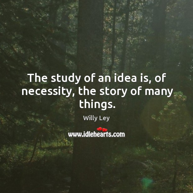 The study of an idea is, of necessity, the story of many things. Willy Ley Picture Quote