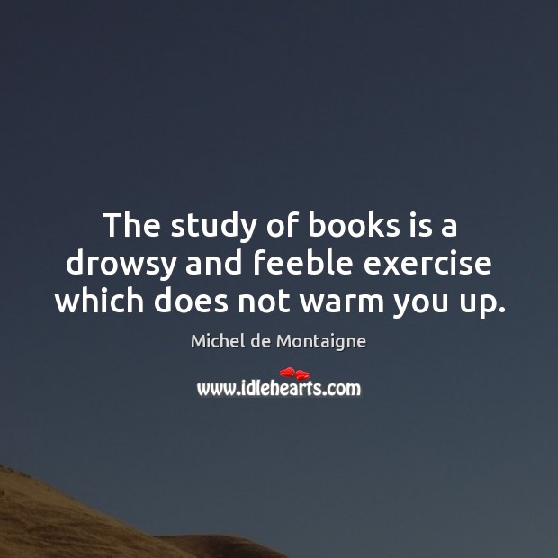 The study of books is a drowsy and feeble exercise which does not warm you up. Image