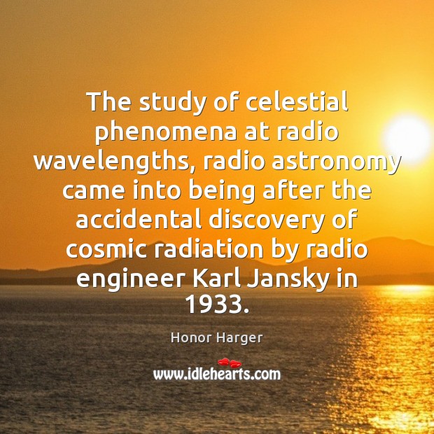 The study of celestial phenomena at radio wavelengths, radio astronomy came into Honor Harger Picture Quote