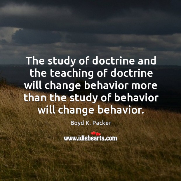 The study of doctrine and the teaching of doctrine will change behavior 