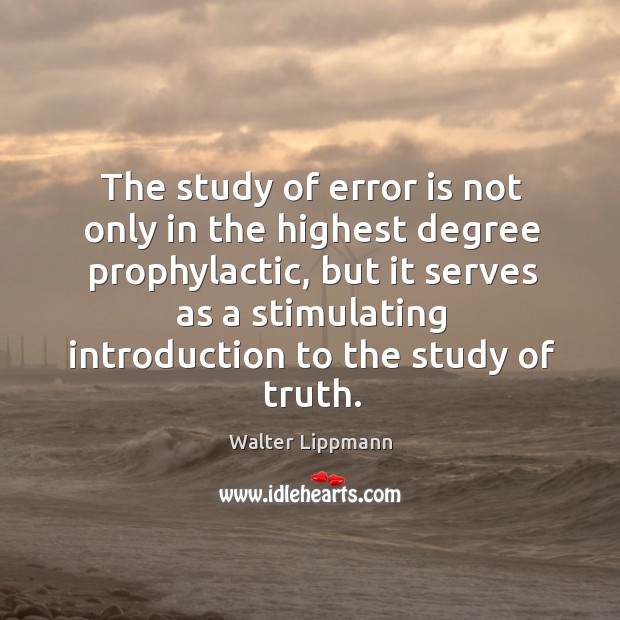 The study of error is not only in the highest degree prophylactic, but it serves as a stimulating introduction to the study of truth. Walter Lippmann Picture Quote