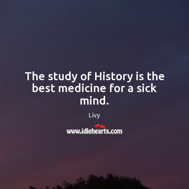The study of History is the best medicine for a sick mind. Livy Picture Quote