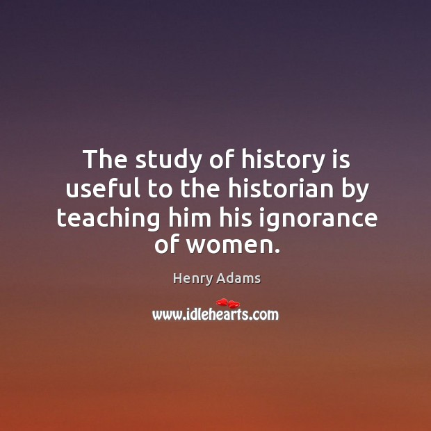 The study of history is useful to the historian by teaching him his ignorance of women. History Quotes Image