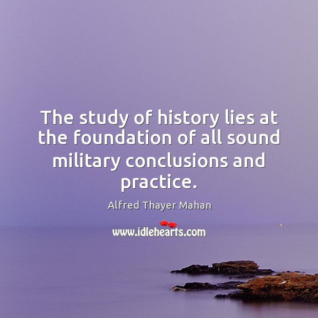 The study of history lies at the foundation of all sound military Alfred Thayer Mahan Picture Quote