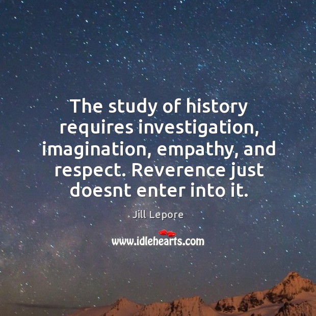 The study of history requires investigation, imagination, empathy, and respect. Reverence just Image