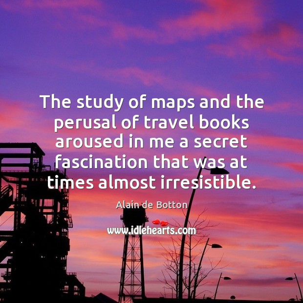 The study of maps and the perusal of travel books aroused in Alain de Botton Picture Quote