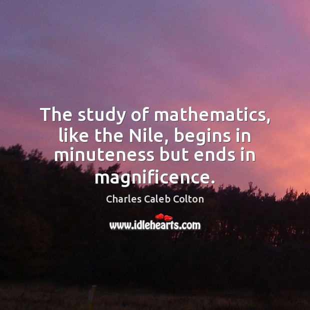The study of mathematics, like the Nile, begins in minuteness but ends in magnificence. Charles Caleb Colton Picture Quote