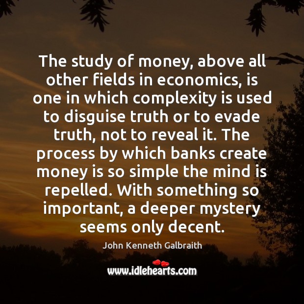 The study of money, above all other fields in economics, is one John Kenneth Galbraith Picture Quote