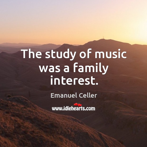 The study of music was a family interest. Emanuel Celler Picture Quote