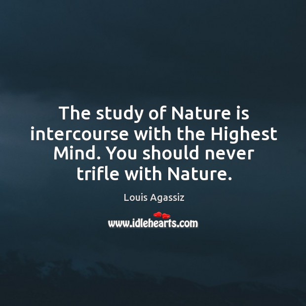 The study of nature is intercourse with the highest mind. You should never trifle with nature. Louis Agassiz Picture Quote