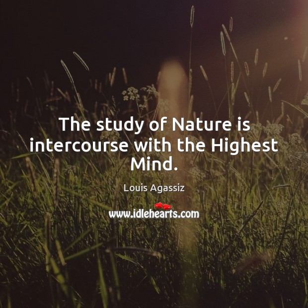 The study of Nature is intercourse with the Highest Mind. Louis Agassiz Picture Quote