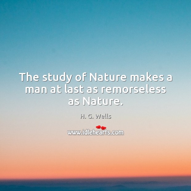 The study of Nature makes a man at last as remorseless as Nature. H. G. Wells Picture Quote