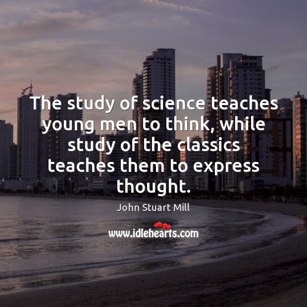The study of science teaches young men to think, while study of John Stuart Mill Picture Quote