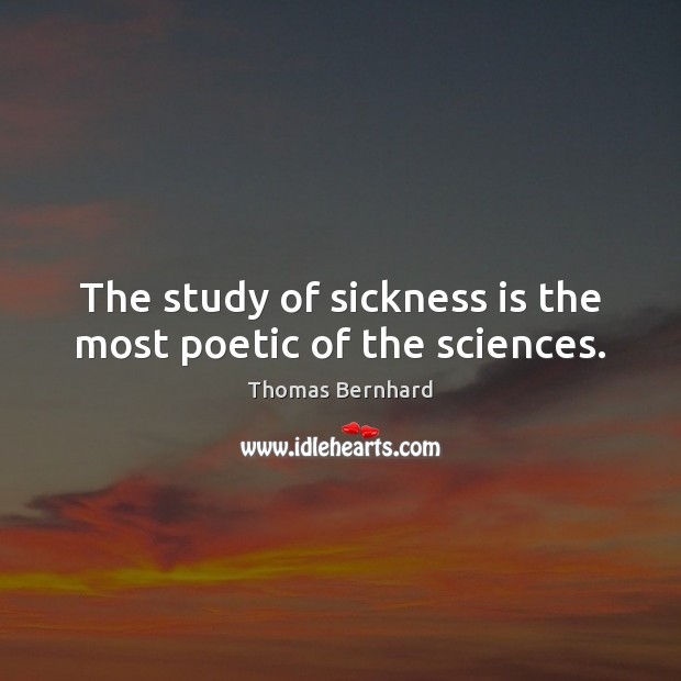 The study of sickness is the most poetic of the sciences. Thomas Bernhard Picture Quote