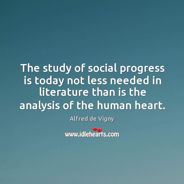 The study of social progress is today not less needed in literature than is the analysis of the human heart. Alfred de Vigny Picture Quote