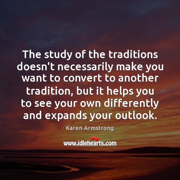 The study of the traditions doesn’t necessarily make you want to convert Karen Armstrong Picture Quote