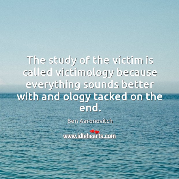 The study of the victim is called victimology because everything sounds better Ben Aaronovitch Picture Quote