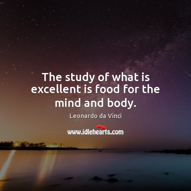 The study of what is excellent is food for the mind and body. Leonardo da Vinci Picture Quote