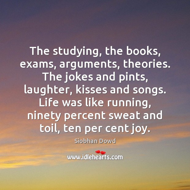 The studying, the books, exams, arguments, theories. The jokes and pints, laughter, Siobhan Dowd Picture Quote