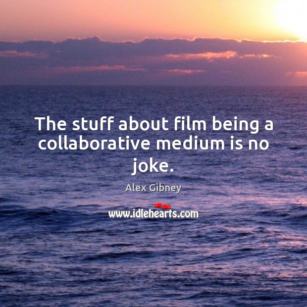 The stuff about film being a collaborative medium is no joke. Alex Gibney Picture Quote