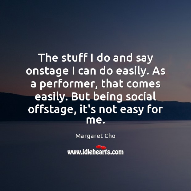 The stuff I do and say onstage I can do easily. As Margaret Cho Picture Quote